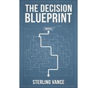 The Decision Blueprint: A Step-by-Step Framework for Making Clear, Confident, and Regret-Free Choices (The Cognitive Toolkit)