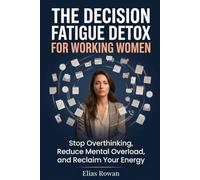 The Decision Fatigue Detox for Working Women: Stop Overthinking, Reduce Mental Overload, and Reclaim Your Energy