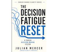 The Decision Fatigue Reset: A Simple Career Decision-Making System for Overwhelmed Professionals Who Have Too Many Options (Career Change Clarity Series)