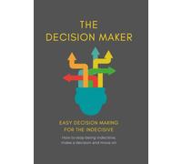 The Decision Maker: Easy decision making for the indecisive | How to stop being indecisive, make a decision and move on