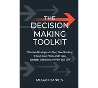The Decision Making Toolkit: Effective Strategies to Stop Overthinking, Focus Your Mind, and Make Smarter Decisions in Work and Life
