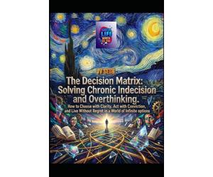 The Decision Matrix. Solving Chronic Indecision and Overthinking: How to Choose with Clarity, Act with Conviction, and Live Without Regret in a World ... Options (Hard Life Problems Worth Solving)