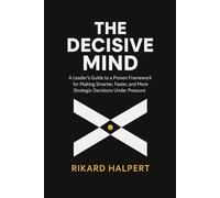 The Decisive Mind: A Leader's Guide to a Proven Framework for Making Smarter, Faster, and More Strategic Decisions Under Pressure. (The Leader's Edge)