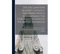 The Declaration Against Catholic Doctrines Which Accompanies the Coronation Oath of the British Sovereign [microform]