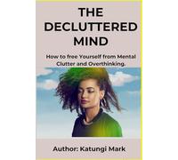 The Decluttered Mind: How to free Yourself from Mental Clutter and Overthinking.