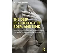 The Deep Psychology of BDSM and Kink : Jungian and Archetypal Perspectives on the Soul’s Transgressive Necessities