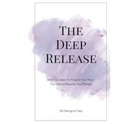 The Deep Release: Until You Learn To Forgive Your Past... You Cannot Rewrite Your Future