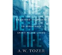The Deeper Life: Go Beyond Knowledge to Experience Spirit-Filled Living