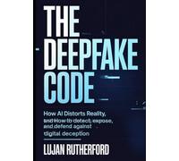 The Deepfake Code: How AI Distorts Reality, and How to Detect, Expose, and Defend Against Digital Deception