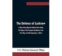 The Defence of Lucknow A Diary Recording the Daily Events during the Siege of the European Residency from 31st May to 25th September, 1857s