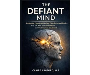 The Defiant Mind: Recognizing Oppositional Defiant Disorder in Adulthood - Why You Were Never Just Difficult and What You Can Do About It