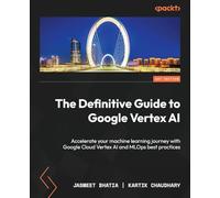 The Definitive Guide to Google Vertex AI: Implement Machine Learning pipelines with Google Cloud Vertex AI