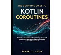The Definitive Guide to Kotlin Coroutines: Mastering Asynchronous Programming, Structured Concurrency, and Kotlin Flow for Android and Backend Development