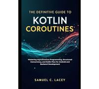 The Definitive Guide to Kotlin Coroutines: Mastering Asynchronous Programming, Structured Concurrency, and Kotlin Flow for Android and Backend Development