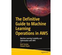The Definitive Guide to Machine Learning Operations in AWS: Machine Learning Scalability and Optimization with AWS