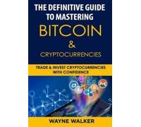 The Definitive Guide to Mastering Bitcoin & Cryptocurrencies : Trade and Invest Cryptocurrencies with Confidence