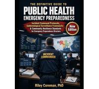 THE DEFINITIVE GUIDE TO PUBLIC HEALTH EMERGENCY PREPAREDNESS: Incident Command Protocols, Epidemiological Surveillance Frameworks & Community Resilience Standards for Emergency Preparedness Directors