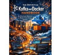 The Definitive Kafka and Docker Handbook: Architectural Mastery for Modern Event-Driven Systems (programming and tech for all tech enthusiasts)