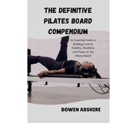 THE DEFINITIVE PILATES BOARD COMPENDIUM: An Essential Guide to Building Control, Stability, Flexibility, and Power on the Pilates Board