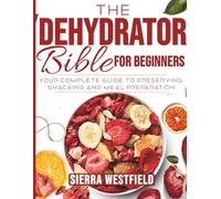 The Dehydrator Bible for Beginners: Your complete guide to preserving snacking and meal preparation