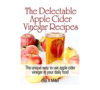 The Delectable Apple Cider Vinegar Recipes: The unique way to use apple cider vinegar in your daily food