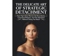 The Delicate Art of Strategic Detachment: How High-Value Women Set Boundaries, Command Respect, and Get Adoration Without Doing Too Much