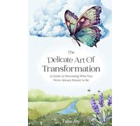 The Delicate Art Of Transformation: A Guide To Becoming Who You Were Always Meant To Be