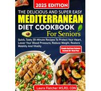 THE DELICIOUS AND SUPER EASY MEDITERRANEAN DIET COOKBOOK FOR SENIORS: Quick, Tasty 30-Minute Recipes to Protect Your Heart, Lower Your Blood Pressure, Reduce Weight, Restore Mobility and Vitality