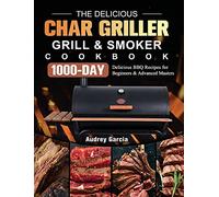 The Delicious Char Griller Grill & Smoker Cookbook: 1000-Day Delicious BBQ Recipes for Beginners and Advanced Masters