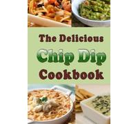 The Delicious Chip Dip Cookbook: Recipes for Your Next Party