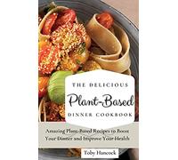The Delicious Plant-Based Dinner Cookbook: Amazing Plant-Based Recipes to Boost Your Dinner and Improve Your Health