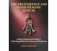 The Deliverance and Inner Healing Manual: A Spirit-Empowered Guide to Unlocking Biblical Freedom and Wholeness