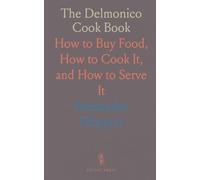 The Delmonico Cook Book: How to Buy Food, How to Cook It, and How to Serve It