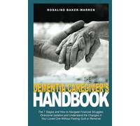 The Dementia Caregiver's Handbook: The Seven Stages and How to Navigate Financial Struggles, Overcome Isolation, and Understand the Changes in Your Loved One Without Feeling Guilt or Remorse