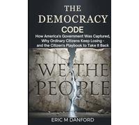 THE DEMOCRACY CODE: How America's Government Was Captured, Why Ordinary Citizens Keep Losing - and the Citizen's Playbook to Take It Back