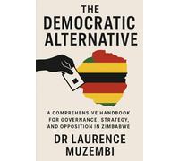 The Democratic Alternative: A Comprehensive Handbook for Governance, Strategy, and Opposition in Zimbabwe (Nation Building)