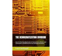 THE DEMOCRATIZATION DIVIDEND: How AI Is Rewiring Opportunity for Entrepreneurs, Workers, and Communities Left Behind by the Last Technology Revolution (AGI Coming Soon)