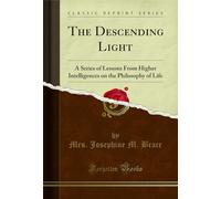 The Descending Light (Classic Reprint): A Series of Lessons From Higher Intelligences on the Philosophy of Life: A Series of Lessons from Higher ... on the Philosophy of Life (Classic Reprint)