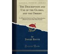 The Description and Use of the Globes, and the Orrery (Classic Reprint): To Which Is Prefix'd, by Way of Introduction, a Brief Account of the Solar ... Account of the Solar System (Classic Reprint)