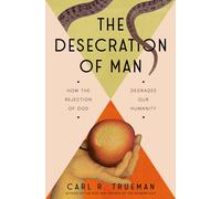 The Desecration of Man : How the Rejection of the Living God Degrades Our Humanity