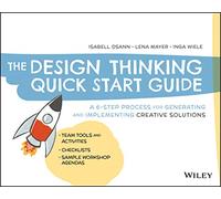 The Design Thinking Quick Start Guide: A 6-Step Process for Generating and Implementing Creative Solutions