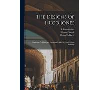 The Designs Of Inigo Jones: Consisting Of Plans And Elevations For Publick And Private Buildings