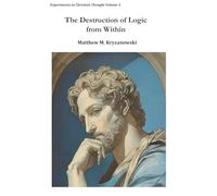 The Destruction of Logic from Within: Christian Spiritual Fulfillment as a Function of Conscious Awareness & Free Will: 1 (Experiments in Christian Thought)