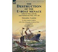 The Destruction of the U-Boat Menace: Admiral Sims and the Anti-Submarine War, 1917-18-Simsadus: London by John Langdon Leighton with a Short Biography of Admiral Sims by Cora W. Rowell