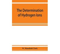 The determination of hydrogen ions; an elementary treatise on the hydrogen electrode, indicator and supplementary methods, with an indexed bibliography on applications