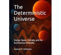 The Deterministic Universe: Energy-Space, Entropy, and the Architecture of Reality: 1 (The Deterministic Universe Series)