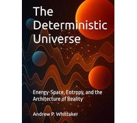 The Deterministic Universe: Energy-Space, Entropy, and the Architecture of Reality (The Deterministic Universe Series)