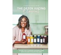 The Detox Juicing Blueprint: Cleanse, Heal, and REFRESSH Your Body & Mind with 8 Pillars of Holistic Wellness