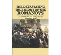 The Devastating True Story Of The Romanovs: An Insight Into The Ruling Dynasty That Began In 1613