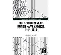 The Development of British Naval Aviation, 1914-1918 (Routledge Studies in Modern British History)